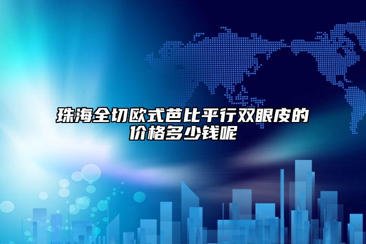 珠海全切歐式芭比平行雙眼皮的價格多少錢呢
