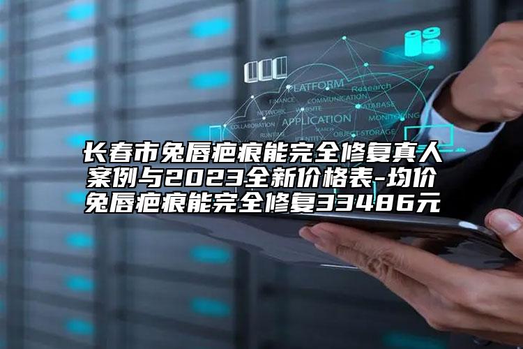 長春市兔唇疤痕能完全修復(fù)真人案例與2023全新價格表-均價兔唇疤痕能完全修復(fù)33486元