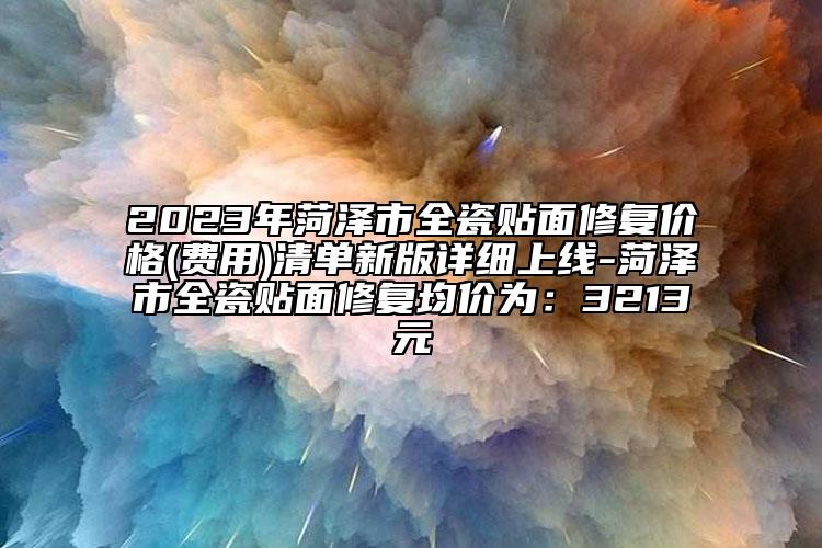 2023年菏澤市全瓷貼面修復(fù)價格(費用)清單新版詳細(xì)上線-菏澤市全瓷貼面修復(fù)均價為：3213元