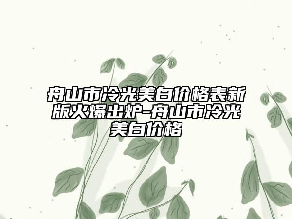 舟山市冷光美白價(jià)格表新版火爆出爐-舟山市冷光美白價(jià)格
