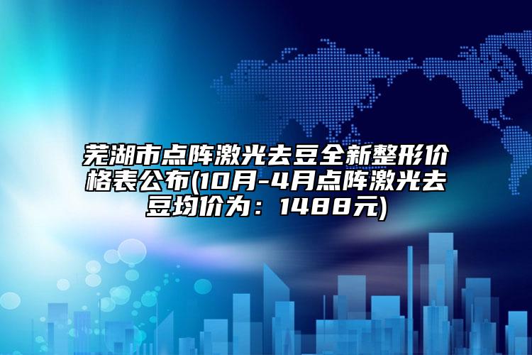 蕪湖市點陣激光去豆全新整形價格表公布(10月-4月點陣激光去豆均價為：1488元)
