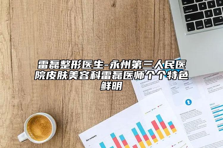 雷磊整形醫(yī)生-永州第三人民醫(yī)院皮膚美容科雷磊醫(yī)師個個特色鮮明