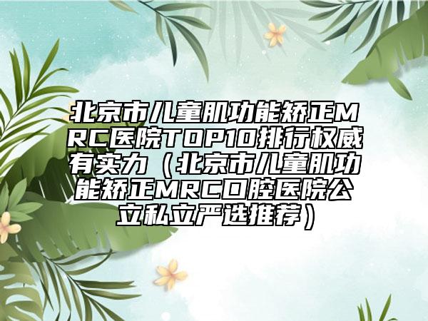 北京市兒童肌功能矯正MRC醫(yī)院TOP10排行權(quán)威有實(shí)力（北京市兒童肌功能矯正MRC口腔醫(yī)院公立私立嚴(yán)選推薦）