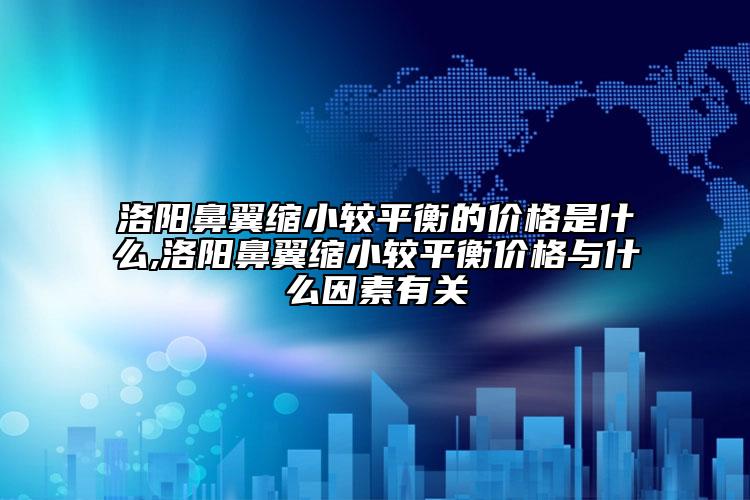 洛陽鼻翼縮小較平衡的價格是什么,洛陽鼻翼縮小較平衡價格與什么因素有關