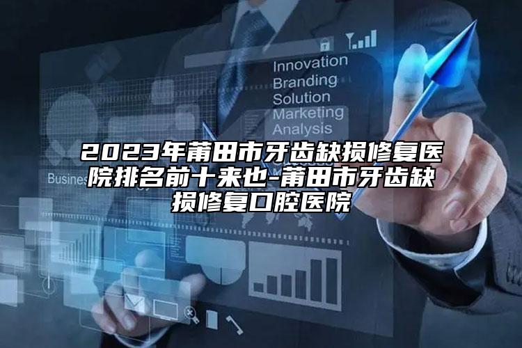 2023年莆田市牙齒缺損修復(fù)醫(yī)院排名前十來(lái)也-莆田市牙齒缺損修復(fù)口腔醫(yī)院