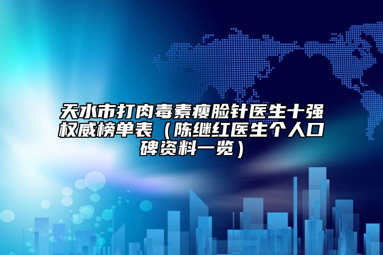 天水市打肉毒素瘦臉針醫(yī)生十強(qiáng)權(quán)威榜單表（陳繼紅醫(yī)生個(gè)人口碑資料一覽）
