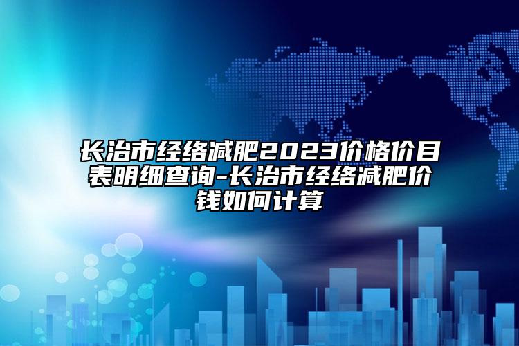 長(zhǎng)治市經(jīng)絡(luò)減肥2023價(jià)格價(jià)目表明細(xì)查詢-長(zhǎng)治市經(jīng)絡(luò)減肥價(jià)錢(qián)如何計(jì)算