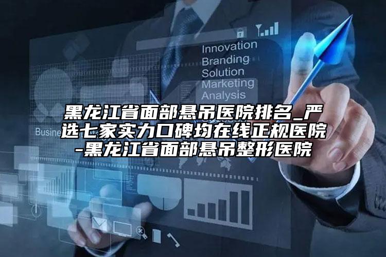 黑龍江省面部懸吊醫(yī)院排名_嚴(yán)選七家實(shí)力口碑均在線正規(guī)醫(yī)院-黑龍江省面部懸吊整形醫(yī)院