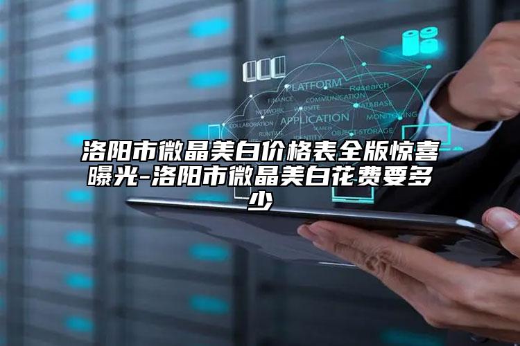 洛陽市微晶美白價格表全版驚喜曝光-洛陽市微晶美白花費要多少
