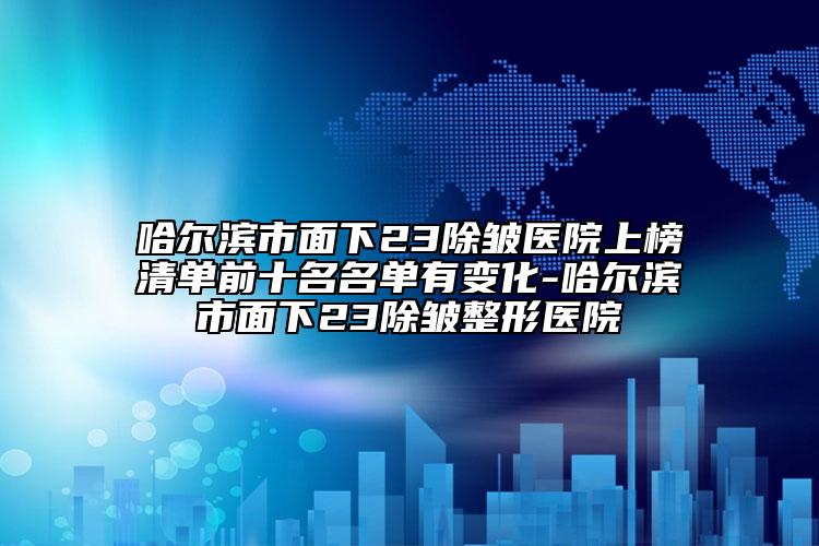哈爾濱市面下23除皺醫(yī)院上榜清單前十名名單有變化-哈爾濱市面下23除皺整形醫(yī)院