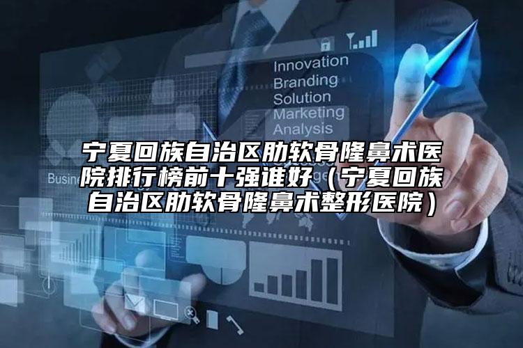寧夏回族自治區(qū)肋軟骨隆鼻術醫(yī)院排行榜前十強誰好（寧夏回族自治區(qū)肋軟骨隆鼻術整形醫(yī)院）