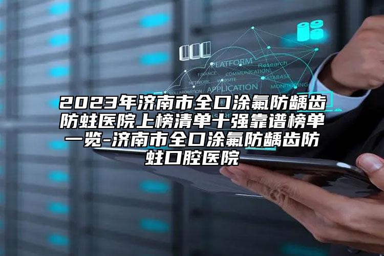 2023年濟(jì)南市全口涂氟防齲齒防蛀醫(yī)院上榜清單十強(qiáng)靠譜榜單一覽-濟(jì)南市全口涂氟防齲齒防蛀口腔醫(yī)院