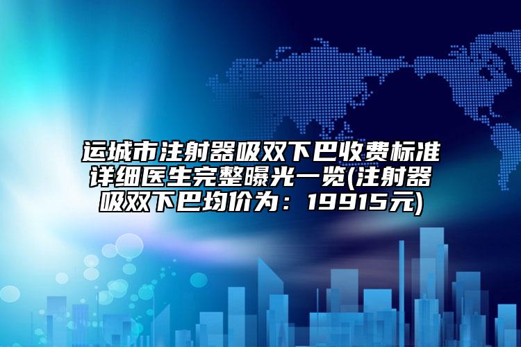 運(yùn)城市注射器吸雙下巴收費(fèi)標(biāo)準(zhǔn)詳細(xì)醫(yī)生完整曝光一覽(注射器吸雙下巴均價(jià)為：19915元)