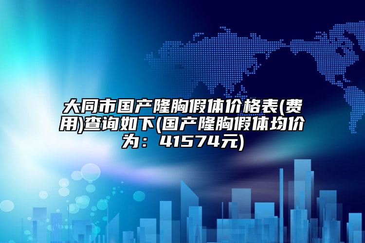 大同市國產(chǎn)隆胸假體價格表(費用)查詢?nèi)缦?國產(chǎn)隆胸假體均價為：41574元)