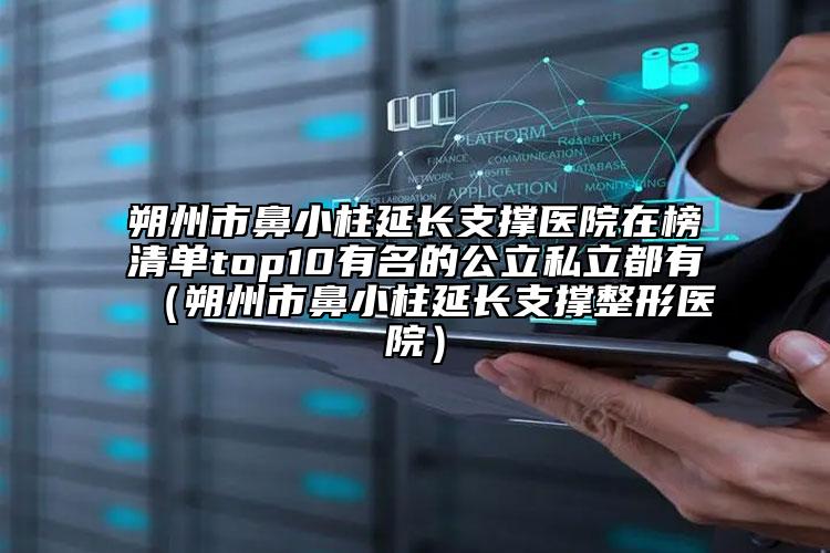 朔州市鼻小柱延長支撐醫(yī)院在榜清單top10有名的公立私立都有（朔州市鼻小柱延長支撐整形醫(yī)院）