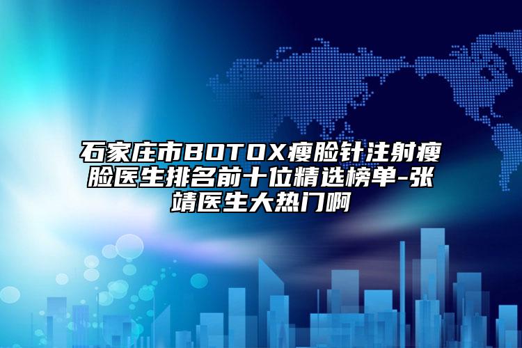 石家莊市BOTOX瘦臉針注射瘦臉醫(yī)生排名前十位精選榜單-張靖醫(yī)生大熱門(mén)啊