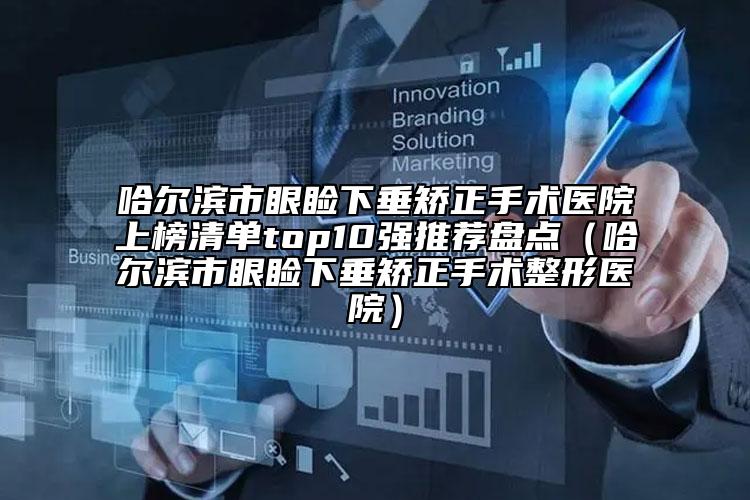 哈爾濱市眼瞼下垂矯正手術(shù)醫(yī)院上榜清單top10強(qiáng)推薦盤(pán)點(diǎn)（哈爾濱市眼瞼下垂矯正手術(shù)整形醫(yī)院）