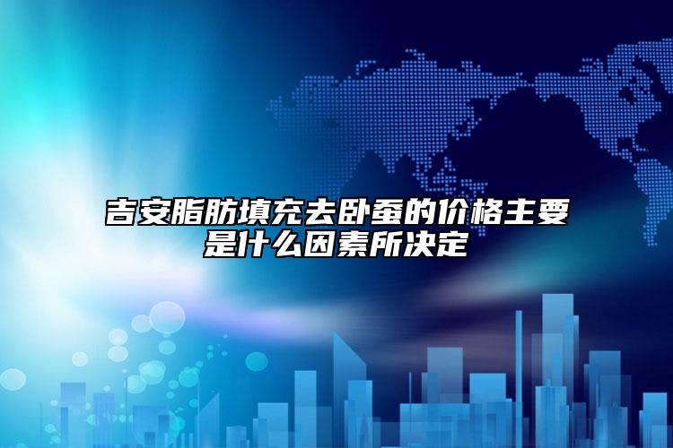 吉安脂肪填充去臥蠶的價(jià)格主要是什么因素所決定
