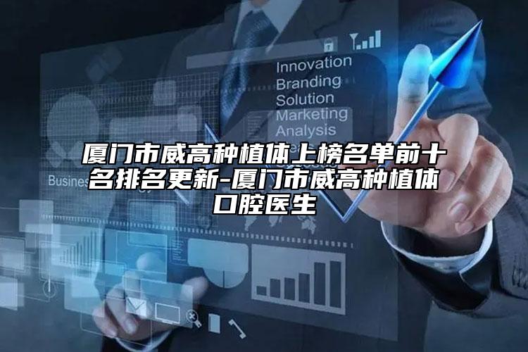 廈門(mén)市威高種植體上榜名單前十名排名更新-廈門(mén)市威高種植體口腔醫(yī)生