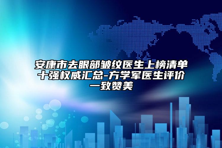 安康市去眼部皺紋醫(yī)生上榜清單十強(qiáng)權(quán)威匯總-方學(xué)軍醫(yī)生評(píng)價(jià)一致贊美
