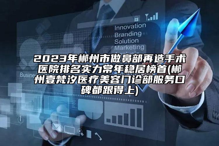 2023年郴州市做鼻部再造手術醫(yī)院排名實力常年穩(wěn)居榜首(郴州壹梵汐醫(yī)療美容門診部服務口碑都跟得上)
