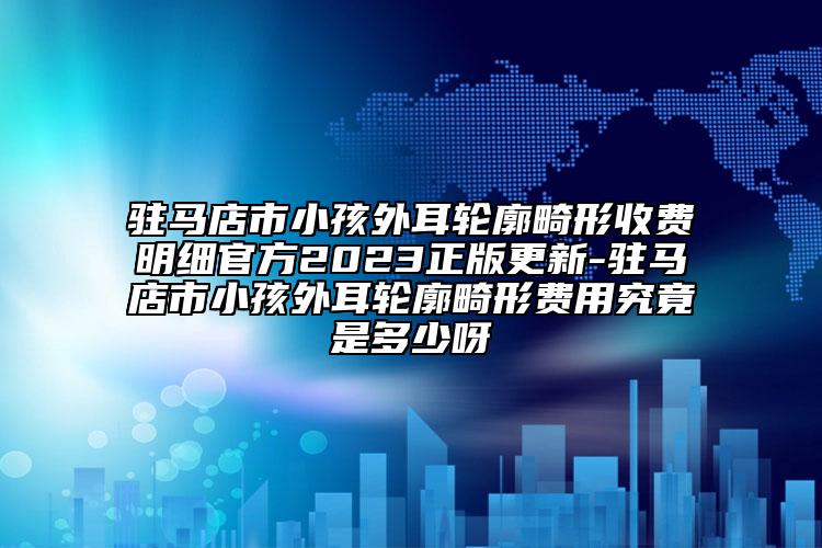 駐馬店市小孩外耳輪廓畸形收費明細官方2023正版更新-駐馬店市小孩外耳輪廓畸形費用究竟是多少呀