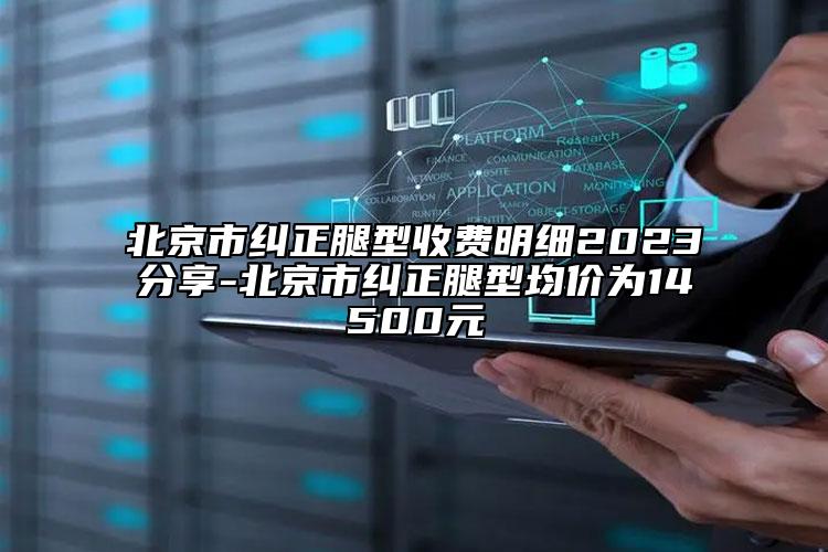 北京市糾正腿型收費(fèi)明細(xì)2023分享-北京市糾正腿型均價為14500元