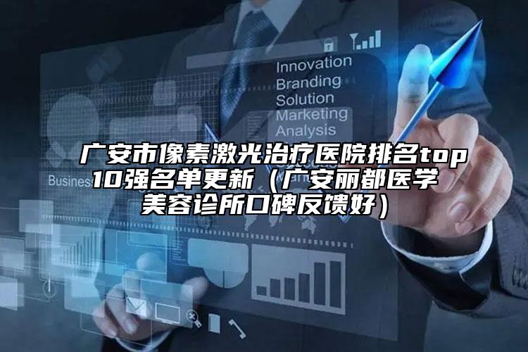 廣安市像素激光治療醫(yī)院排名top10強(qiáng)名單更新（廣安麗都醫(yī)學(xué)美容診所口碑反饋好）
