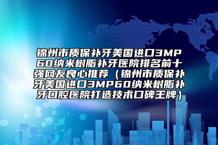 錦州市質(zhì)保補牙美國進口3MP60納米樹脂補牙醫(yī)院排名前十強網(wǎng)友良心推薦（錦州市質(zhì)保補牙美國進口3MP60納米樹脂補牙口腔醫(yī)院打造技術(shù)口碑王牌）