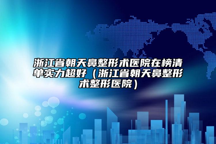 浙江省朝天鼻整形術(shù)醫(yī)院在榜清單實(shí)力超好（浙江省朝天鼻整形術(shù)整形醫(yī)院）