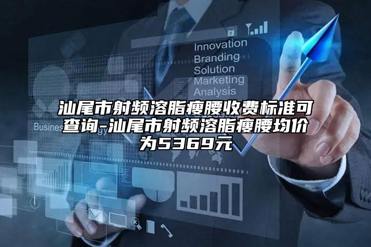 汕尾市射頻溶脂瘦腰收費標準可查詢-汕尾市射頻溶脂瘦腰均價為5369元