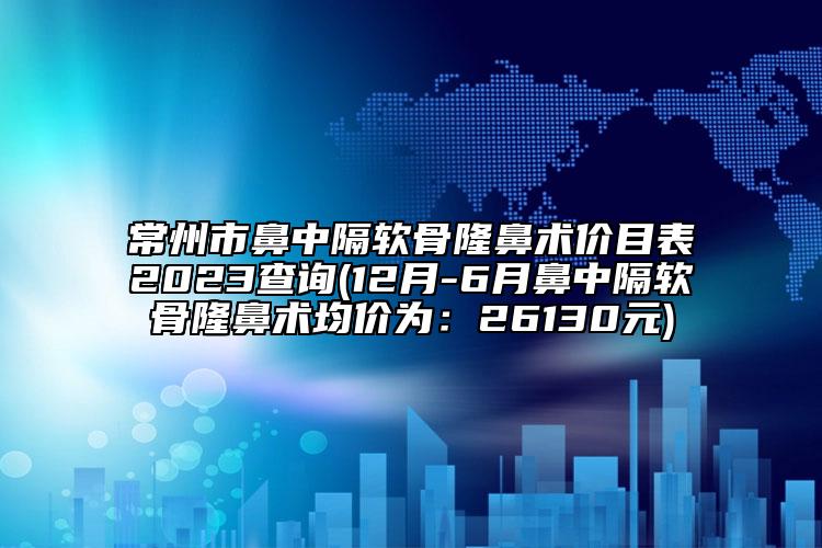 常州市鼻中隔軟骨隆鼻術(shù)價(jià)目表2023查詢(12月-6月鼻中隔軟骨隆鼻術(shù)均價(jià)為：26130元)