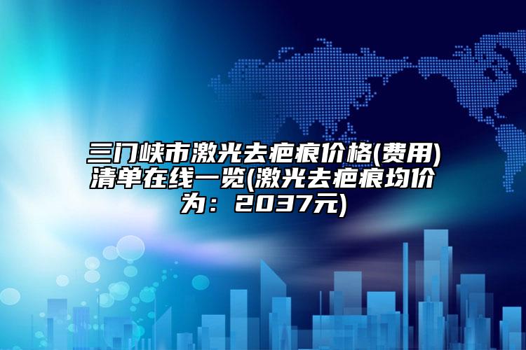 三門峽市激光去疤痕價格(費用)清單在線一覽(激光去疤痕均價為：2037元)