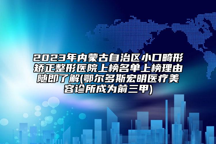 2023年內(nèi)蒙古自治區(qū)小口畸形矯正整形醫(yī)院上榜名單上榜理由隨即了解(鄂爾多斯宏明醫(yī)療美容診所成為前三甲)