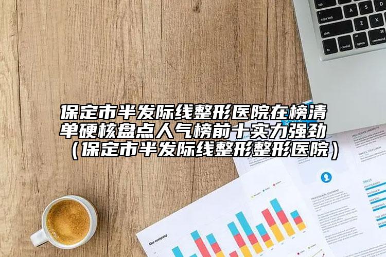 保定市半發(fā)際線整形醫(yī)院在榜清單硬核盤點(diǎn)人氣榜前十實(shí)力強(qiáng)勁（保定市半發(fā)際線整形整形醫(yī)院）