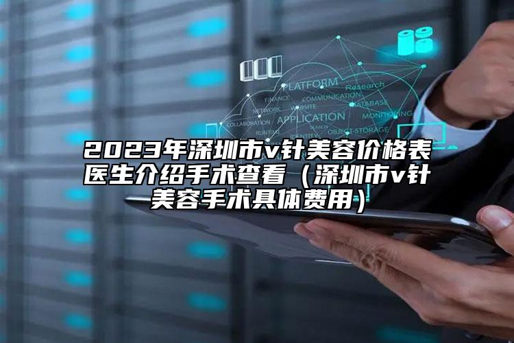 2023年深圳市v針美容價(jià)格表醫(yī)生介紹手術(shù)查看（深圳市v針美容手術(shù)具體費(fèi)用）