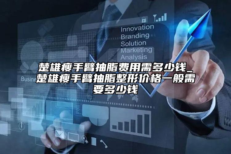 楚雄瘦手臂抽脂費用需多少錢_楚雄瘦手臂抽脂整形價格一般需要多少錢