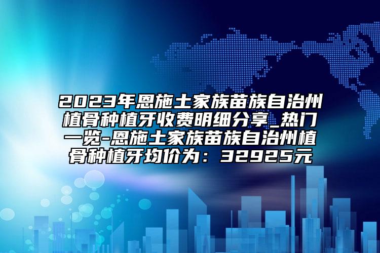 2023年恩施土家族苗族自治州植骨種植牙收費(fèi)明細(xì)分享_熱門一覽-恩施土家族苗族自治州植骨種植牙均價(jià)為：32925元