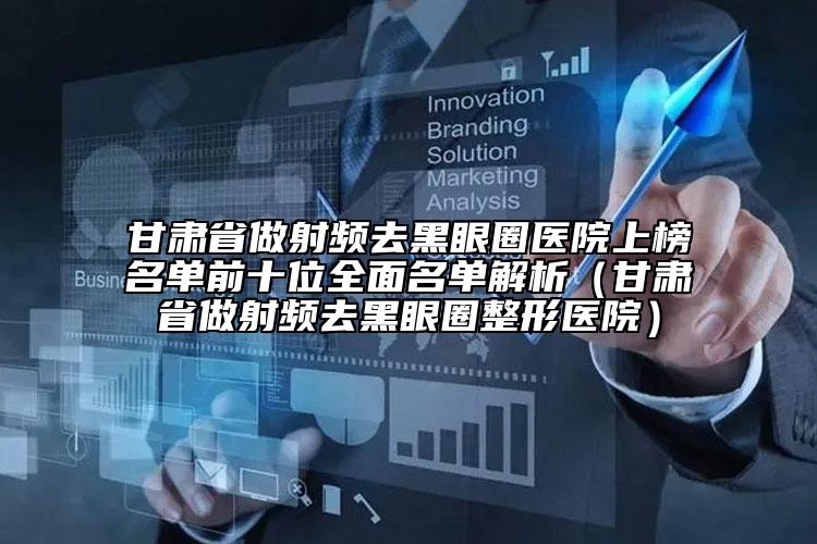 甘肅省做射頻去黑眼圈醫(yī)院上榜名單前十位全面名單解析（甘肅省做射頻去黑眼圈整形醫(yī)院）
