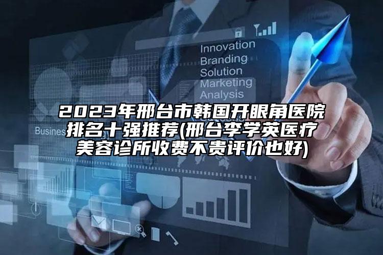 2023年邢臺(tái)市韓國(guó)開(kāi)眼角醫(yī)院排名十強(qiáng)推薦(邢臺(tái)李學(xué)英醫(yī)療美容診所收費(fèi)不貴評(píng)價(jià)也好)