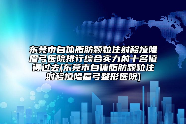 東莞市自體脂肪顆粒注射移植隆眉弓醫(yī)院排行綜合實力前十名值得過去(東莞市自體脂肪顆粒注射移植隆眉弓整形醫(yī)院)