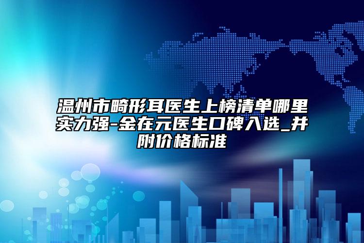 溫州市畸形耳醫(yī)生上榜清單哪里實力強-金在元醫(yī)生口碑入選_并附價格標準