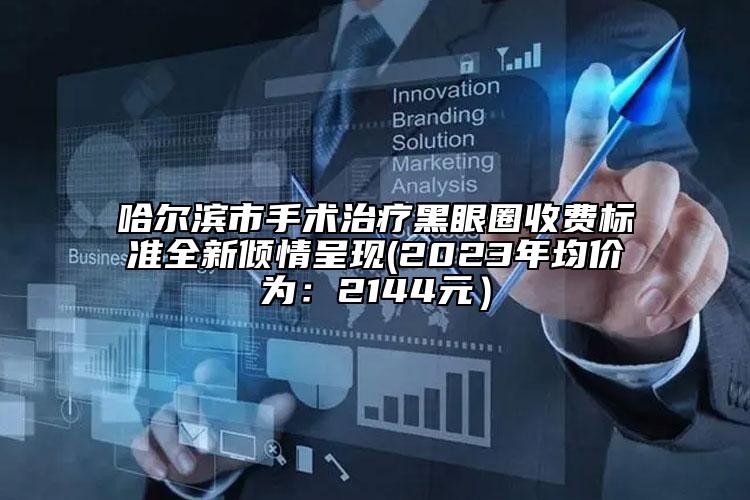 哈爾濱市手術(shù)治療黑眼圈收費標(biāo)準(zhǔn)全新傾情呈現(xiàn)(2023年均價為：2144元）