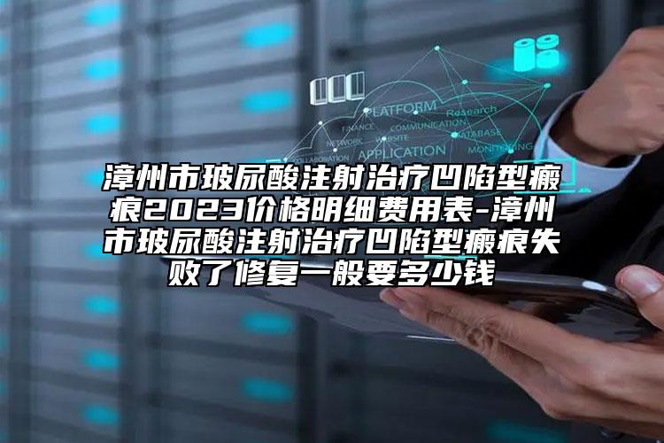 漳州市玻尿酸注射治療凹陷型瘢痕2023價格明細(xì)費用表-漳州市玻尿酸注射治療凹陷型瘢痕失敗了修復(fù)一般要多少錢