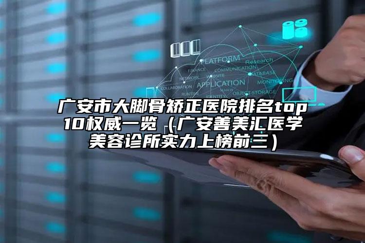 廣安市大腳骨矯正醫(yī)院排名top10權威一覽（廣安善美匯醫(yī)學美容診所實力上榜前三）