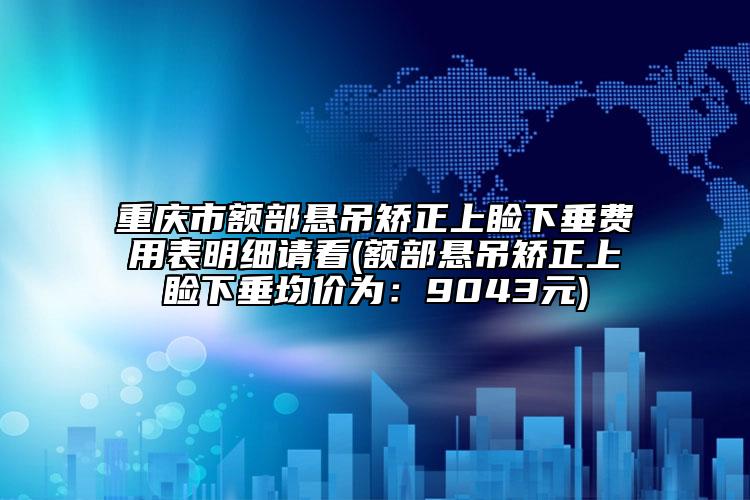 重慶市額部懸吊矯正上瞼下垂費用表明細請看(額部懸吊矯正上瞼下垂均價為：9043元)