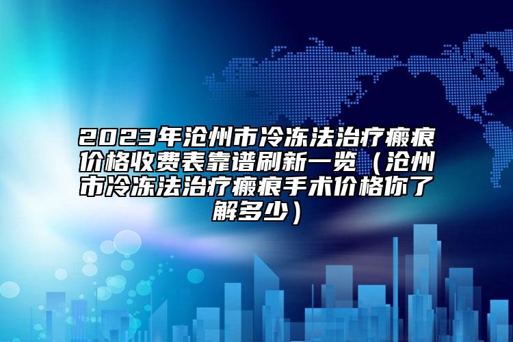 2023年滄州市冷凍法治療瘢痕價格收費表靠譜刷新一覽（滄州市冷凍法治療瘢痕手術價格你了解多少）