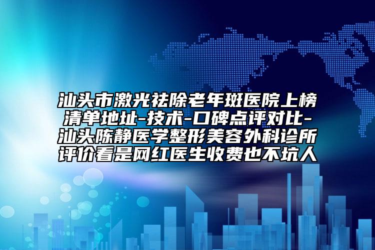 汕頭市激光祛除老年斑醫(yī)院上榜清單地址-技術-口碑點評對比-汕頭陳靜醫(yī)學整形美容外科診所評價看是網紅醫(yī)生收費也不坑人