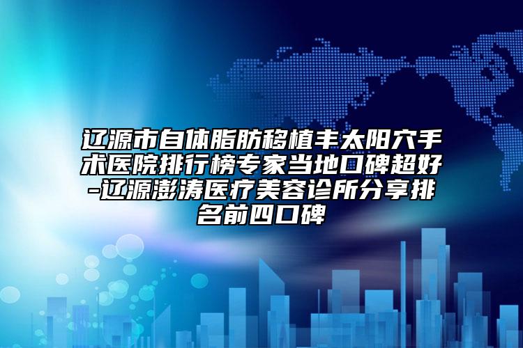 遼源市自體脂肪移植豐太陽穴手術(shù)醫(yī)院排行榜專家當(dāng)?shù)乜诒?遼源澎濤醫(yī)療美容診所分享排名前四口碑