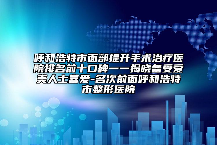 呼和浩特市面部提升手術(shù)治療醫(yī)院排名前十口碑一一揭曉備受愛美人士喜愛-名次前面呼和浩特市整形醫(yī)院